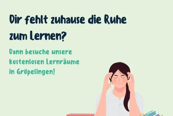Das ist ein Plakat, auf dem ein Mädchen zu sehen ist, dass die Hände an ihren Kopf drückt. Unter ihr liegt ein Buch. Zu lesen ist "Dir fehlt die Tuhe zum lernen? Dann besuche unseren kostenlosen Lernorte in Gröpelingen.